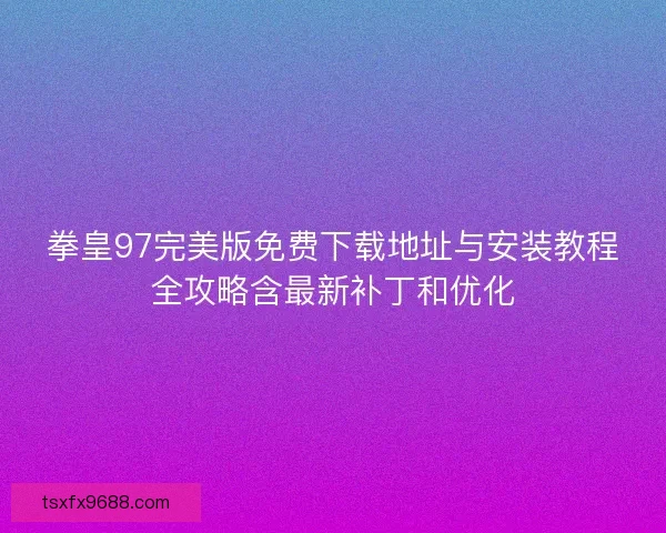 拳皇97完美版免费下载地址与安装教程全攻略含最新补丁和优化