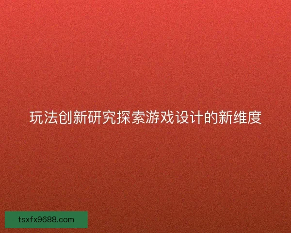 玩法创新研究探索游戏设计的新维度
