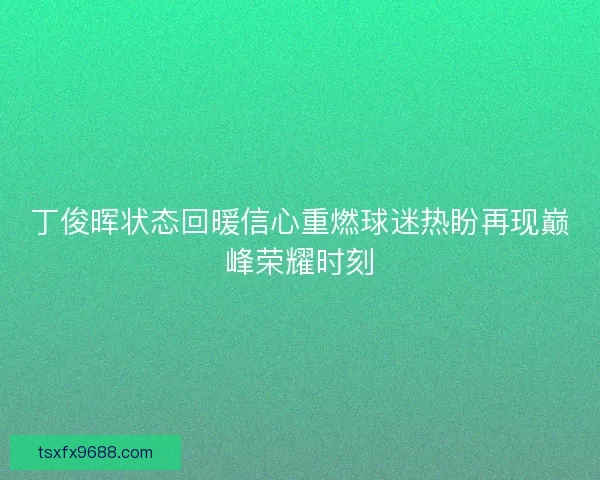 丁俊晖状态回暖信心重燃球迷热盼再现巅峰荣耀时刻