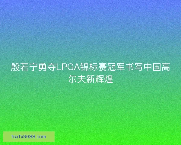 殷若宁勇夺LPGA锦标赛冠军书写中国高尔夫新辉煌